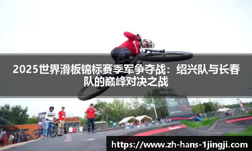 2025世界滑板锦标赛季军争夺战：绍兴队与长春队的巅峰对决之战